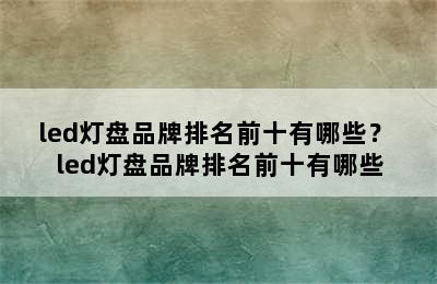 led灯盘品牌排名前十有哪些？ led灯盘品牌排名前十有哪些